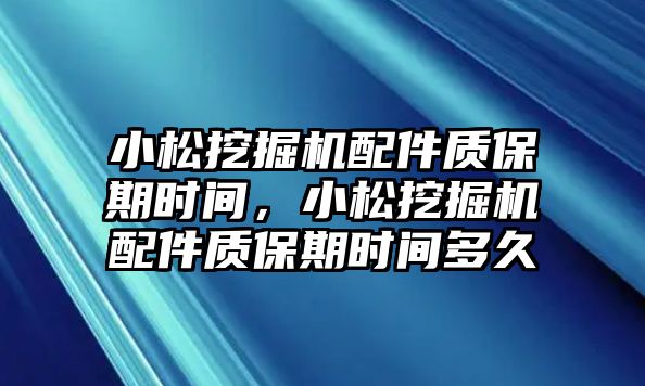 小松挖掘機配件質保期時間，小松挖掘機配件質保期時間多久