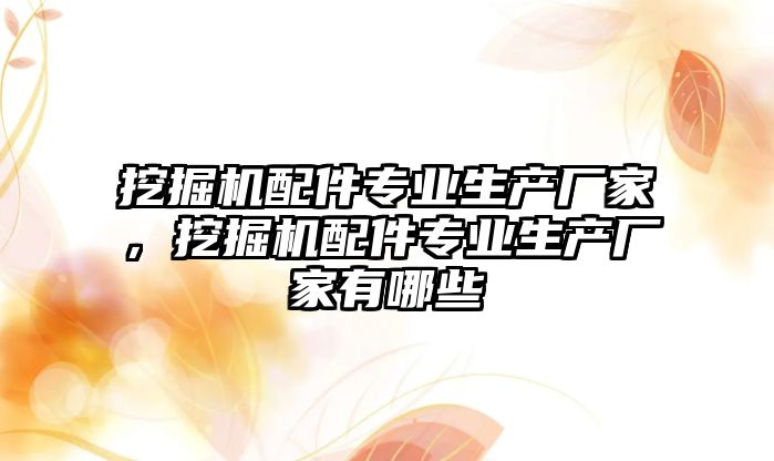 挖掘機配件專業生產廠家，挖掘機配件專業生產廠家有哪些