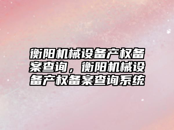 衡陽機械設備產權備案查詢，衡陽機械設備產權備案查詢系統