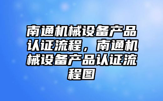 南通機械設備產品認證流程，南通機械設備產品認證流程圖