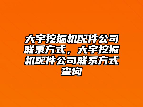 大宇挖掘機配件公司聯系方式，大宇挖掘機配件公司聯系方式查詢