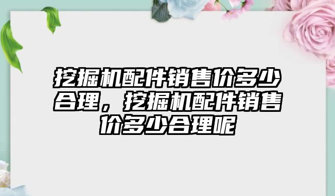 挖掘機配件銷售價多少合理，挖掘機配件銷售價多少合理呢