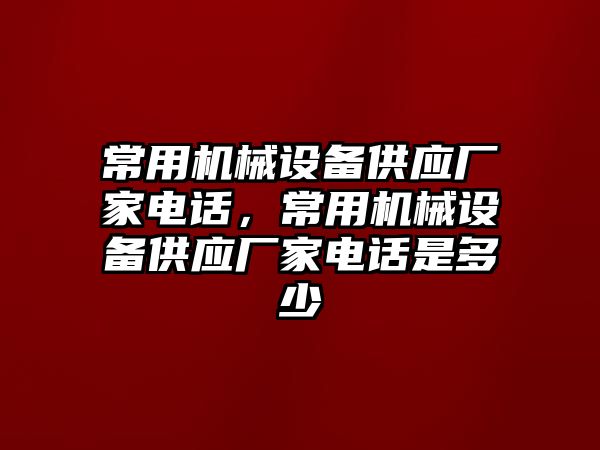 常用機械設備供應廠家電話，常用機械設備供應廠家電話是多少