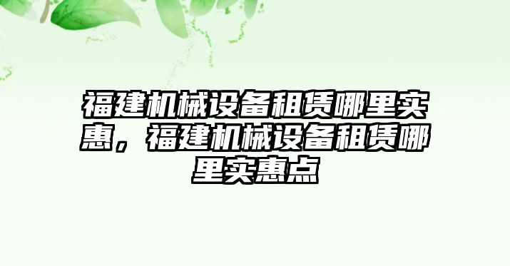 福建機械設備租賃哪里實惠，福建機械設備租賃哪里實惠點