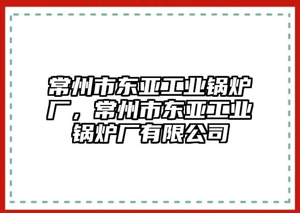 常州市東亞工業鍋爐廠，常州市東亞工業鍋爐廠有限公司