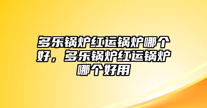 多樂鍋爐紅運(yùn)鍋爐哪個(gè)好，多樂鍋爐紅運(yùn)鍋爐哪個(gè)好用