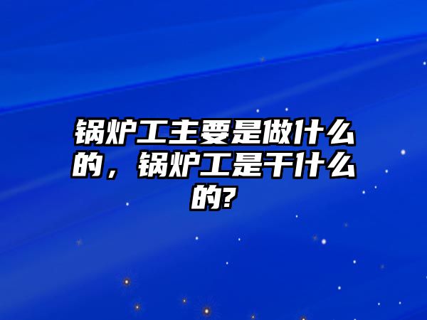 鍋爐工主要是做什么的，鍋爐工是干什么的?