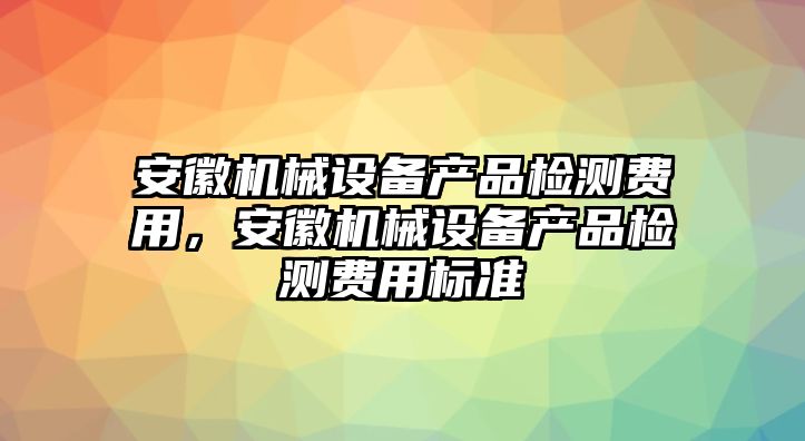 安徽機械設備產品檢測費用，安徽機械設備產品檢測費用標準