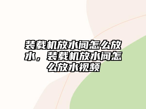 裝載機放水閥怎么放水，裝載機放水閥怎么放水視頻