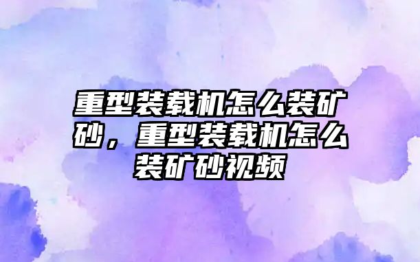 重型裝載機(jī)怎么裝礦砂，重型裝載機(jī)怎么裝礦砂視頻