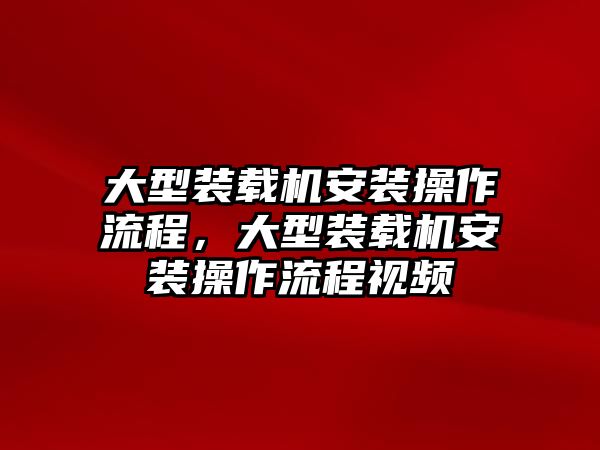 大型裝載機安裝操作流程，大型裝載機安裝操作流程視頻