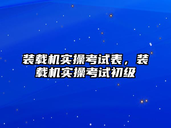 裝載機實操考試表，裝載機實操考試初級