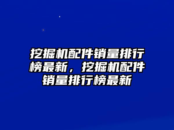 挖掘機配件銷量排行榜最新，挖掘機配件銷量排行榜最新