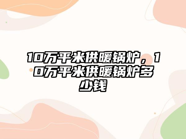 10萬(wàn)平米供暖鍋爐，10萬(wàn)平米供暖鍋爐多少錢(qián)