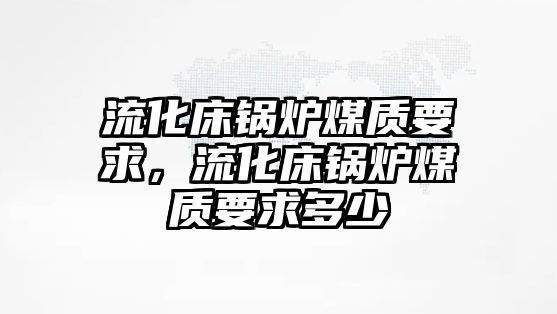 流化床鍋爐煤質要求，流化床鍋爐煤質要求多少