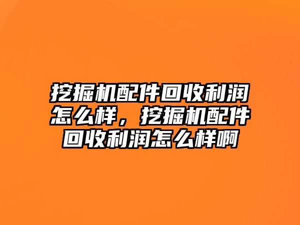 挖掘機配件回收利潤怎么樣，挖掘機配件回收利潤怎么樣啊