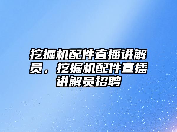 挖掘機配件直播講解員，挖掘機配件直播講解員招聘