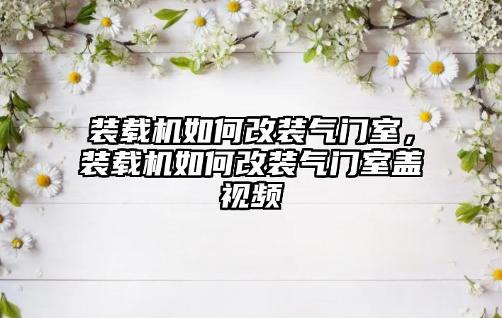 裝載機如何改裝氣門室，裝載機如何改裝氣門室蓋視頻