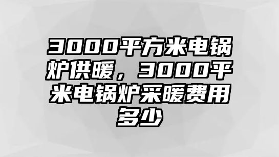 3000平方米電鍋爐供暖，3000平米電鍋爐采暖費用多少