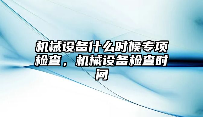 機(jī)械設(shè)備什么時(shí)候?qū)ｍ?xiàng)檢查，機(jī)械設(shè)備檢查時(shí)間