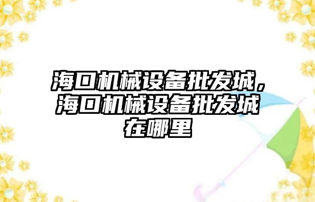 海口機械設(shè)備批發(fā)城，海口機械設(shè)備批發(fā)城在哪里