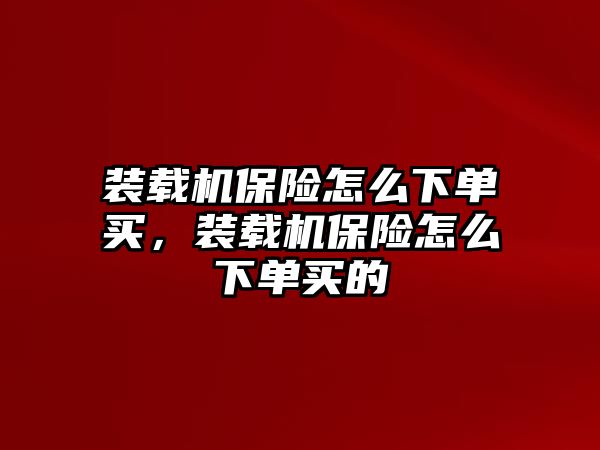 裝載機保險怎么下單買，裝載機保險怎么下單買的