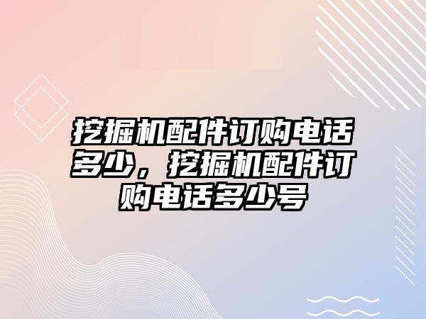 挖掘機(jī)配件訂購電話多少，挖掘機(jī)配件訂購電話多少號