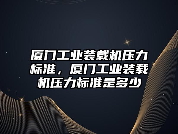 廈門工業裝載機壓力標準，廈門工業裝載機壓力標準是多少