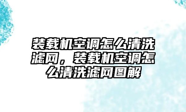 裝載機(jī)空調(diào)怎么清洗濾網(wǎng)，裝載機(jī)空調(diào)怎么清洗濾網(wǎng)圖解