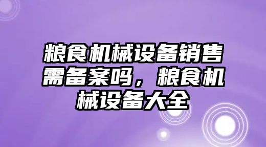 糧食機械設備銷售需備案嗎，糧食機械設備大全