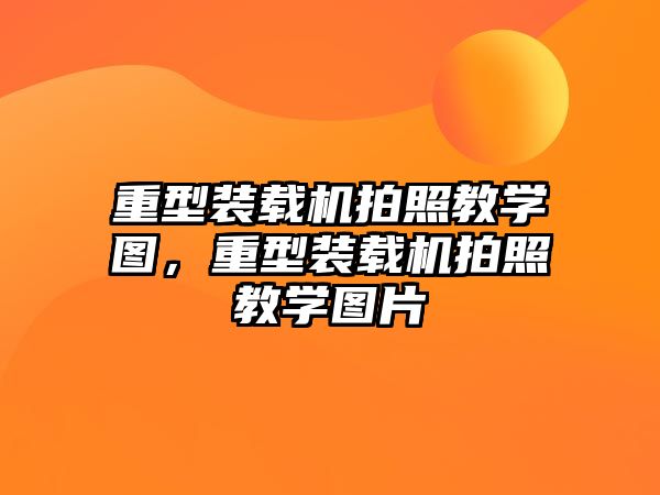 重型裝載機拍照教學圖，重型裝載機拍照教學圖片