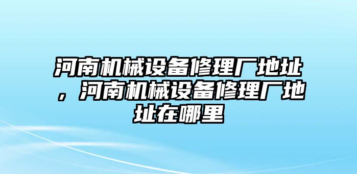 河南機械設備修理廠地址，河南機械設備修理廠地址在哪里