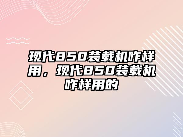 現代850裝載機咋樣用，現代850裝載機咋樣用的