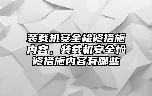 裝載機安全檢修措施內容，裝載機安全檢修措施內容有哪些