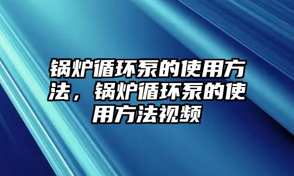 鍋爐循環泵的使用方法，鍋爐循環泵的使用方法視頻