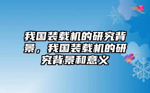 我國裝載機的研究背景，我國裝載機的研究背景和意義