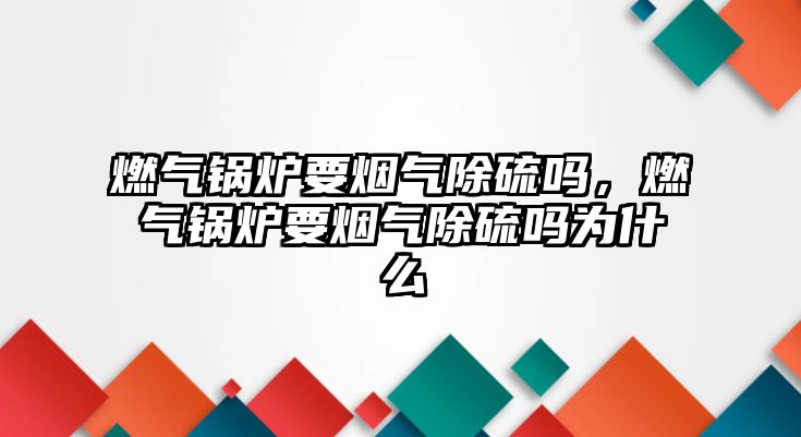 燃氣鍋爐要煙氣除硫嗎，燃氣鍋爐要煙氣除硫嗎為什么