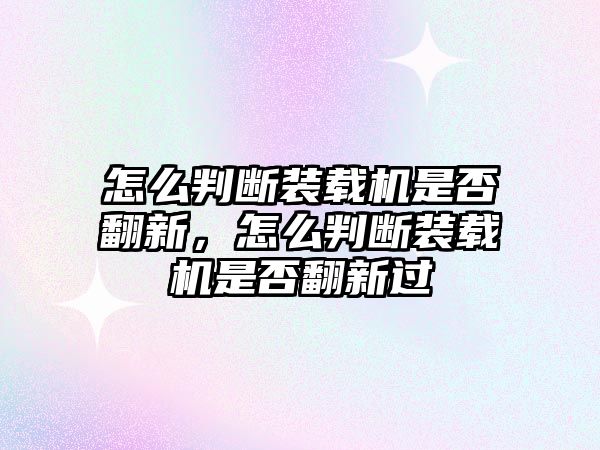 怎么判斷裝載機是否翻新，怎么判斷裝載機是否翻新過