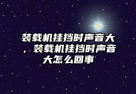 裝載機掛擋時聲音大，裝載機掛擋時聲音大怎么回事