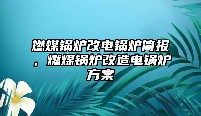 燃煤鍋爐改電鍋爐簡報(bào)，燃煤鍋爐改造電鍋爐方案