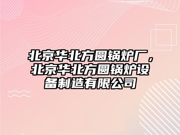 北京華北方圓鍋爐廠，北京華北方圓鍋爐設備制造有限公司