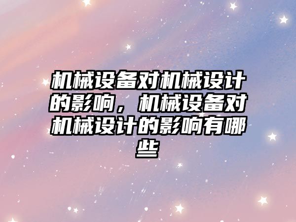 機械設備對機械設計的影響，機械設備對機械設計的影響有哪些