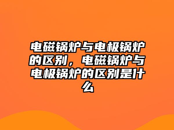 電磁鍋爐與電極鍋爐的區(qū)別，電磁鍋爐與電極鍋爐的區(qū)別是什么