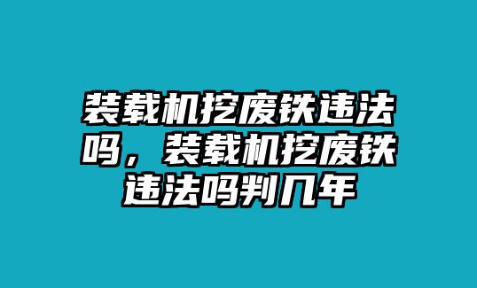 裝載機(jī)挖廢鐵違法嗎，裝載機(jī)挖廢鐵違法嗎判幾年