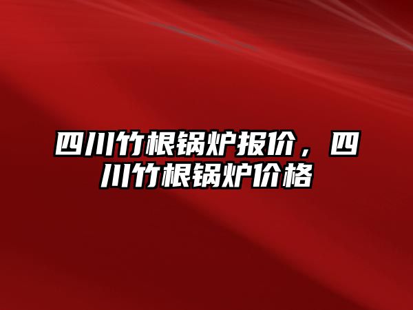 四川竹根鍋爐報價，四川竹根鍋爐價格