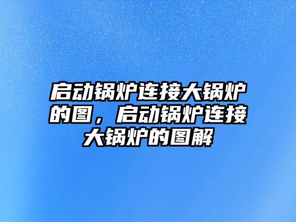 啟動鍋爐連接大鍋爐的圖，啟動鍋爐連接大鍋爐的圖解