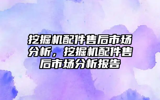 挖掘機(jī)配件售后市場分析，挖掘機(jī)配件售后市場分析報告