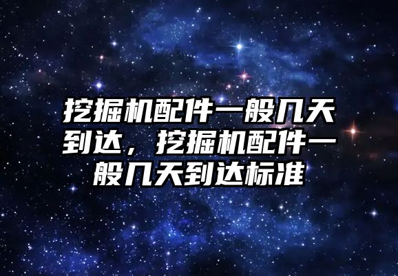 挖掘機配件一般幾天到達，挖掘機配件一般幾天到達標(biāo)準(zhǔn)