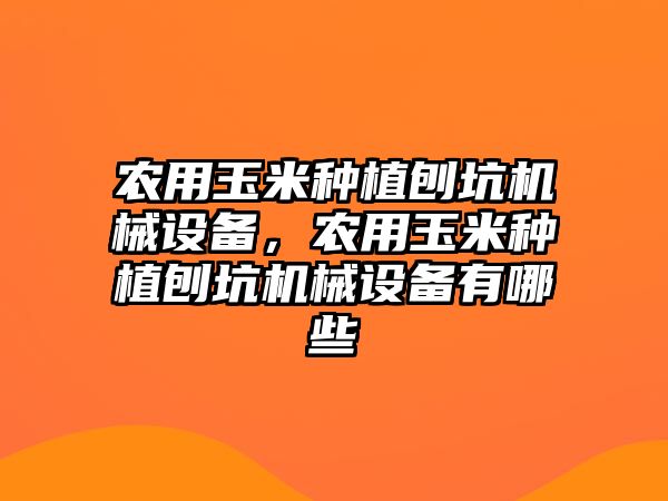 農(nóng)用玉米種植刨坑機械設備，農(nóng)用玉米種植刨坑機械設備有哪些