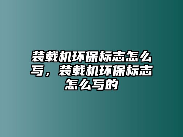 裝載機環保標志怎么寫，裝載機環保標志怎么寫的